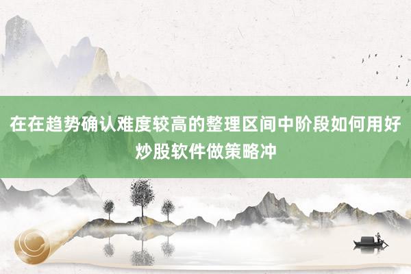在在趋势确认难度较高的整理区间中阶段如何用好炒股软件做策略冲