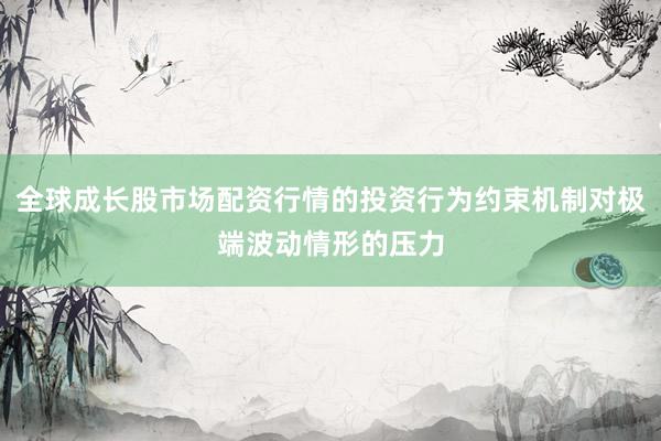 全球成长股市场配资行情的投资行为约束机制对极端波动情形的压力