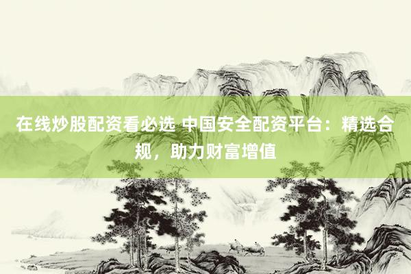 在线炒股配资看必选 中国安全配资平台：精选合规，助力财富增值