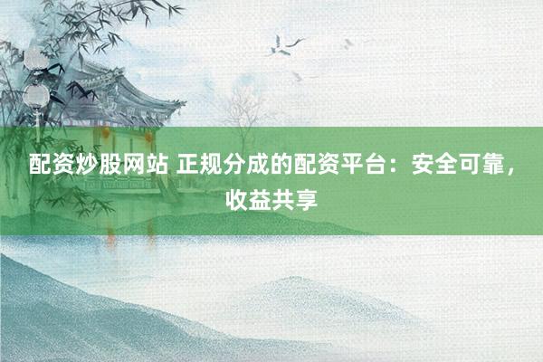 配资炒股网站 正规分成的配资平台：安全可靠，收益共享