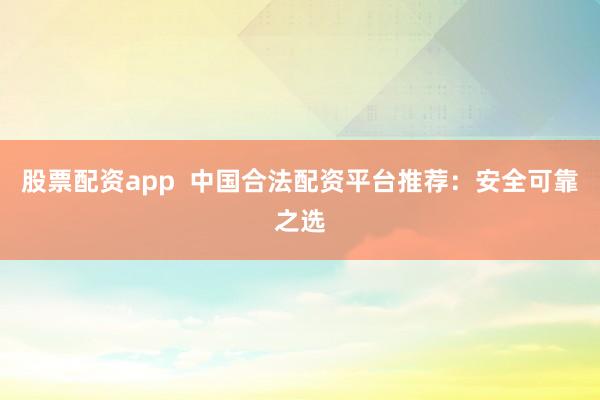 股票配资app  中国合法配资平台推荐：安全可靠之选