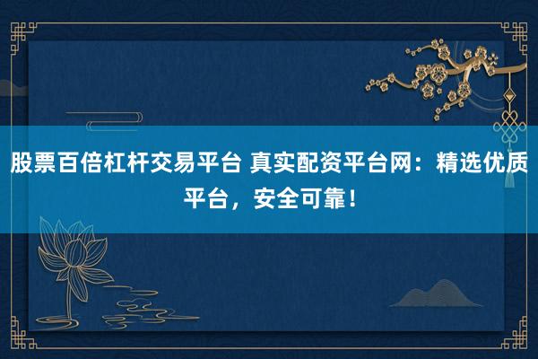 股票百倍杠杆交易平台 真实配资平台网：精选优质平台，安全可靠！