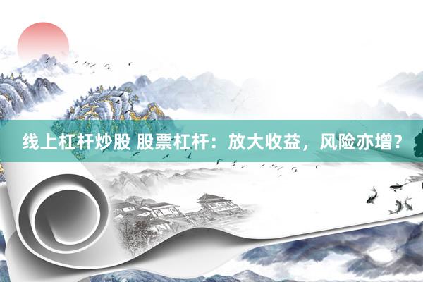 线上杠杆炒股 股票杠杆：放大收益，风险亦增？