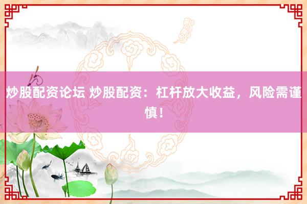 炒股配资论坛 炒股配资：杠杆放大收益，风险需谨慎！
