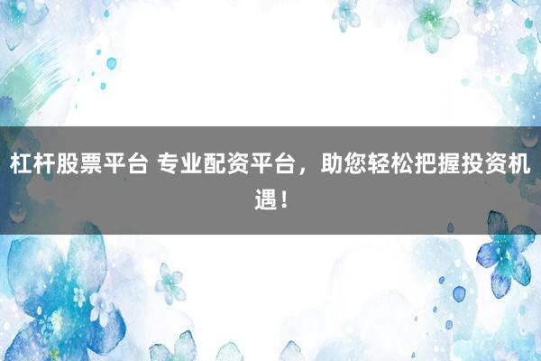 杠杆股票平台 专业配资平台，助您轻松把握投资机遇！