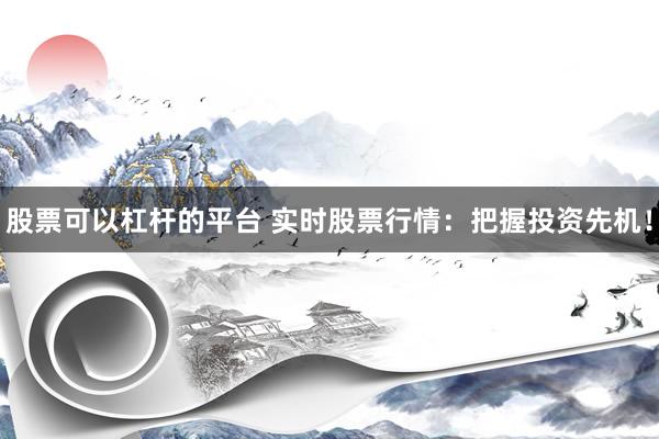 股票可以杠杆的平台 实时股票行情：把握投资先机！