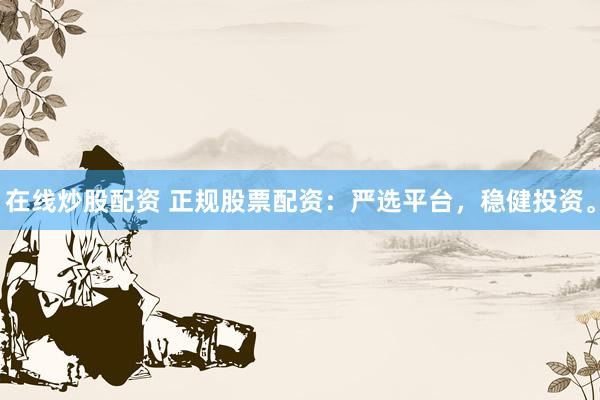 在线炒股配资 正规股票配资：严选平台，稳健投资。