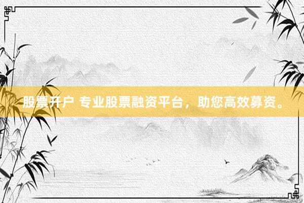 股票开户 专业股票融资平台，助您高效募资。