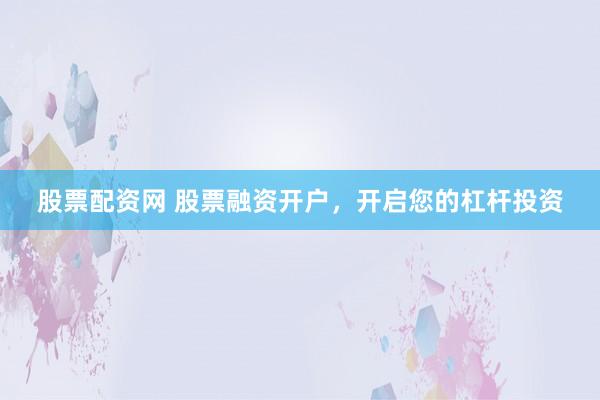股票配资网 股票融资开户，开启您的杠杆投资