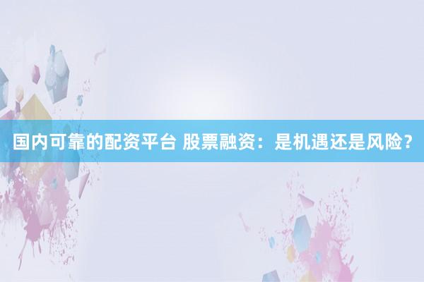 国内可靠的配资平台 股票融资：是机遇还是风险？