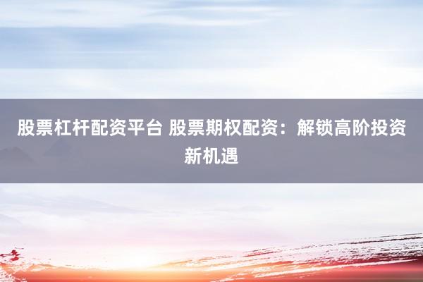 股票杠杆配资平台 股票期权配资：解锁高阶投资新机遇