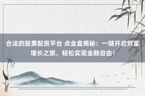 合法的股票配资平台 点金盒揭秘：一键开启财富增长之旅，轻松实现金融自由！