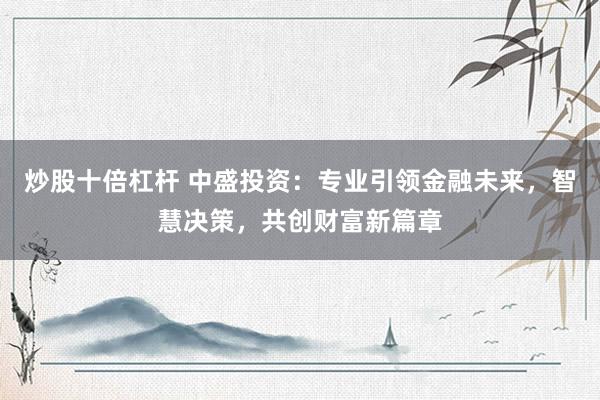 炒股十倍杠杆 中盛投资：专业引领金融未来，智慧决策，共创财富新篇章