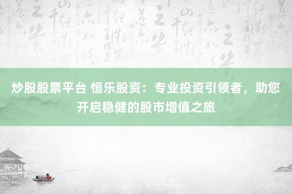 炒股股票平台 恒乐股资:专业投资引领者,助您开启稳健的股市增值之旅