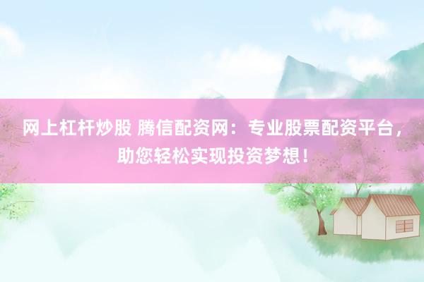 网上杠杆炒股 腾信配资网：专业股票配资平台，助您轻松实现投资梦想！