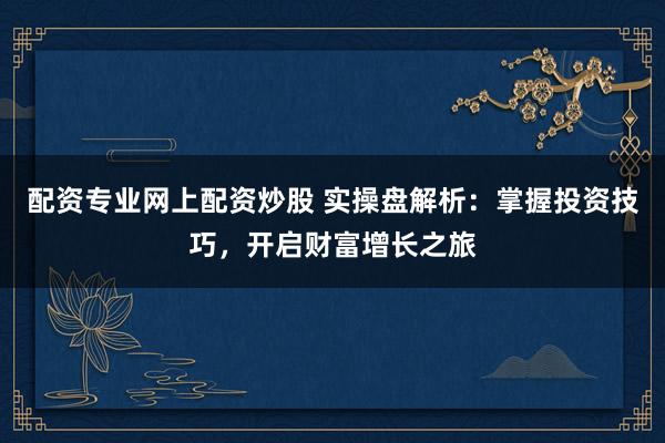 配资专业网上配资炒股 实操盘解析：掌握投资技巧，开启财富增长之旅