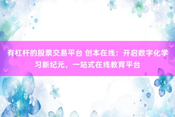 有杠杆的股票交易平台 创本在线：开启数字化学习新纪元，一站式在线教育平台