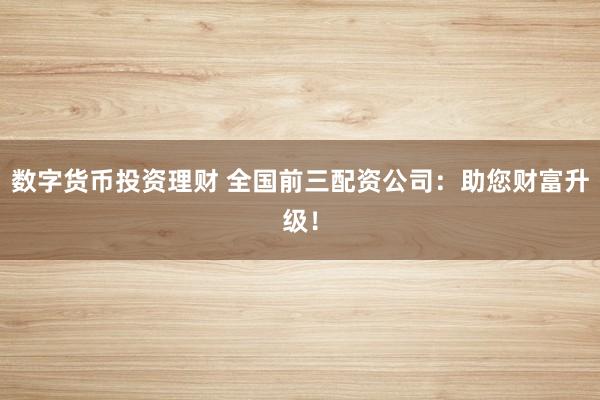 数字货币投资理财 全国前三配资公司：助您财富升级！