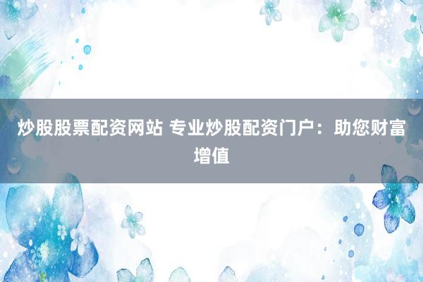 炒股股票配资网站 专业炒股配资门户：助您财富增值