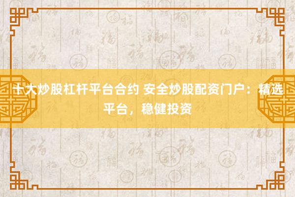 十大炒股杠杆平台合约 安全炒股配资门户：精选平台，稳健投资