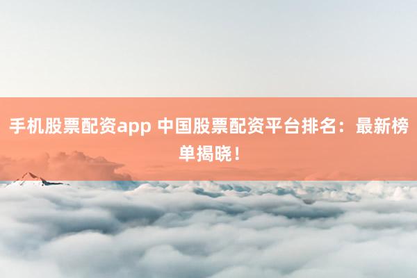 手机股票配资app 中国股票配资平台排名：最新榜单揭晓！