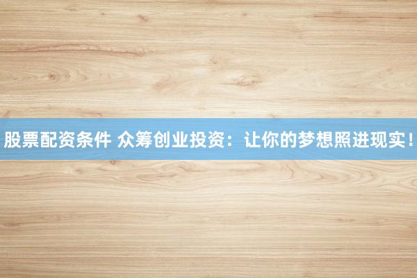 股票配资条件 众筹创业投资：让你的梦想照进现实！