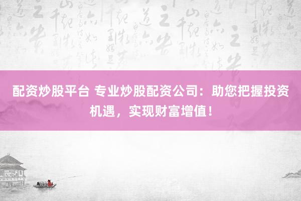 配资炒股平台 专业炒股配资公司：助您把握投资机遇，实现财富增值！