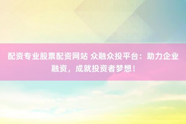 配资专业股票配资网站 众融众投平台：助力企业融资，成就投资者梦想！