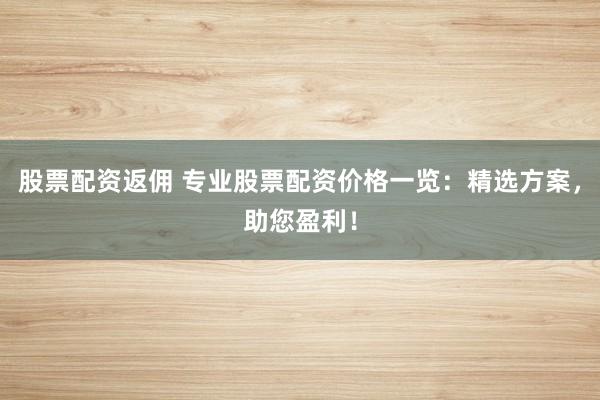 股票配资返佣 专业股票配资价格一览：精选方案，助您盈利！