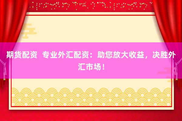 期货配资  专业外汇配资：助您放大收益，决胜外汇市场！