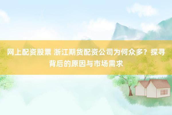网上配资股票 浙江期货配资公司为何众多？探寻背后的原因与市场需求