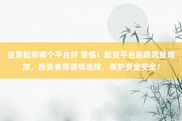 股票配资哪个平台好 警惕！配资平台跑路风险增加，投资者需谨慎选择，保护资金安全！