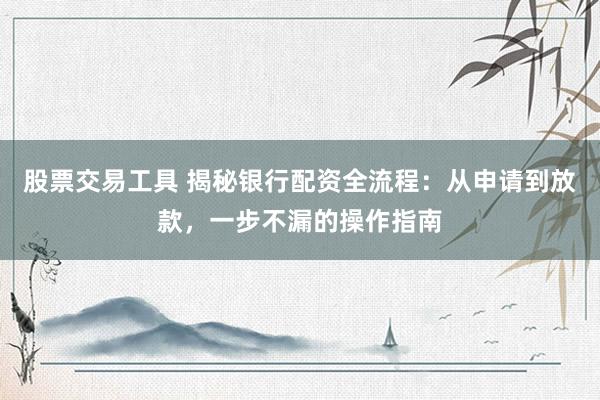 股票交易工具 揭秘银行配资全流程：从申请到放款，一步不漏的操作指南