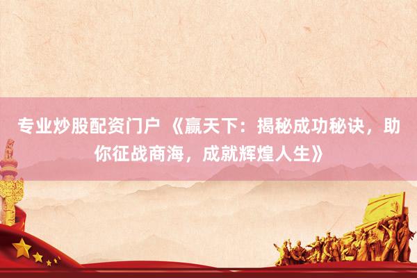 专业炒股配资门户 《赢天下：揭秘成功秘诀，助你征战商海，成就辉煌人生》