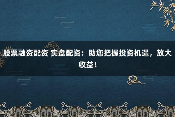 股票融资配资 实盘配资：助您把握投资机遇，放大收益！