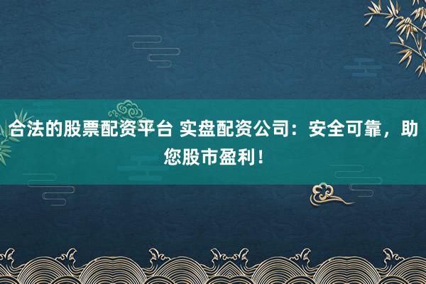 合法的股票配资平台 实盘配资公司：安全可靠，助您股市盈利！