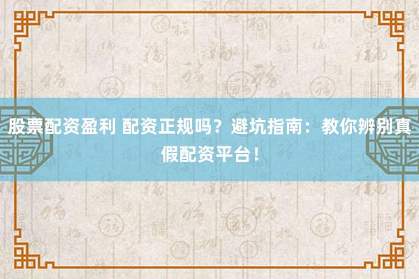 股票配资盈利 配资正规吗？避坑指南：教你辨别真假配资平台！