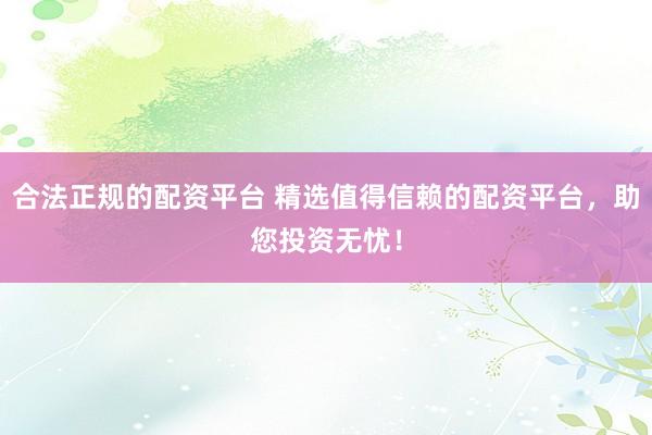 合法正规的配资平台 精选值得信赖的配资平台，助您投资无忧！
