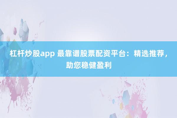 杠杆炒股app 最靠谱股票配资平台：精选推荐，助您稳健盈利